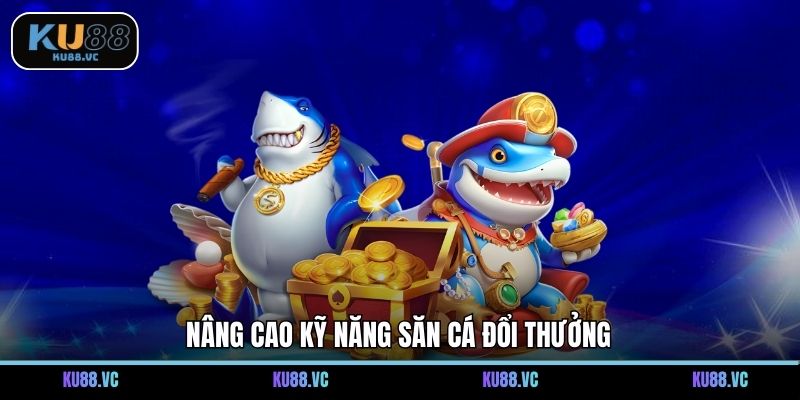 Nâng cao kỹ năng săn cá đổi thưởng