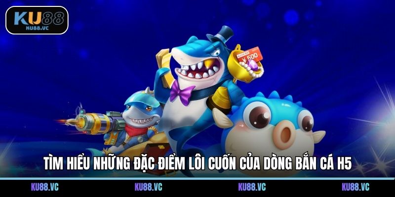 Tìm hiểu những đặc điểm lôi cuốn của dòng bắn cá H5